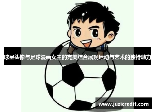 球星头像与足球漫画女主的完美结合展现运动与艺术的独特魅力