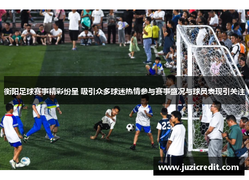 衡阳足球赛事精彩纷呈 吸引众多球迷热情参与赛事盛况与球员表现引关注