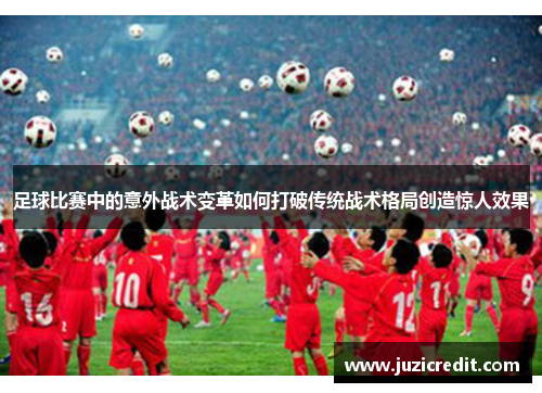 足球比赛中的意外战术变革如何打破传统战术格局创造惊人效果