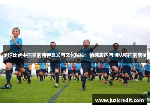 足球比赛中拍掌的独特意义与文化解读：情感表达与团队精神的象征